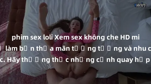 phim sex loli Xem sex không che HD miễn phí đảm bảo sẽ làm bạn thỏa mãn tưởng tượng và nhu cầu tình dục. Hãy thưởng thức những cảnh quay hấp dẫn và mãnh liệt ngay bây giờ!