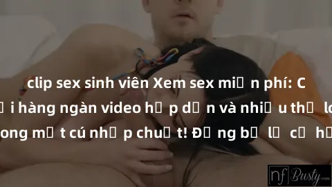 clip sex sinh viên Xem sex miễn phí: Cùng trải nghiệm với hàng ngàn video hấp dẫn và nhiều thể loại đa dạng chỉ trong một cú nhấp chuột! Đừng bỏ lỡ cơ hội thưởng thức tuyệt vời này ngay hôm nay!