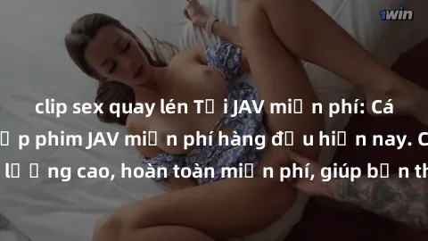 clip sex quay lén Tải JAV miễn phí: Các trang web cung cấp phim JAV miễn phí hàng đầu hiện nay. Các tác phẩm chất lượng cao, hoàn toàn miễn phí, giúp bạn thỏa mãn niềm đam mê mà không tốn kém.