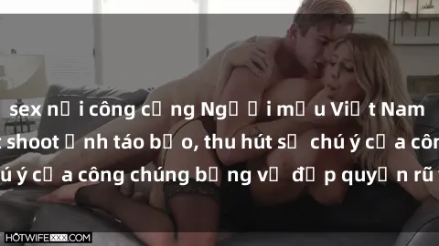 sex nơi công cộng Người mẫu Việt Nam gây sốt với loạt shoot ảnh táo bạo, thu hút sự chú ý của công chúng bằng vẻ đẹp quyến rũ và gợi cảm.