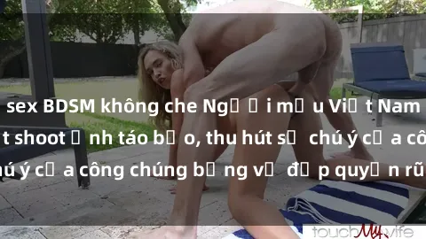 sex BDSM không che Người mẫu Việt Nam gây sốt với loạt shoot ảnh táo bạo, thu hút sự chú ý của công chúng bằng vẻ đẹp quyến rũ và gợi cảm.