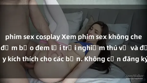 phim sex cosplay Xem phim sex không che miễn phí tại đây, đảm bảo đem lại trải nghiệm thú vị và đầy kích thích cho các bạn. Không cần đăng ký, hoàn toàn miễn phí.