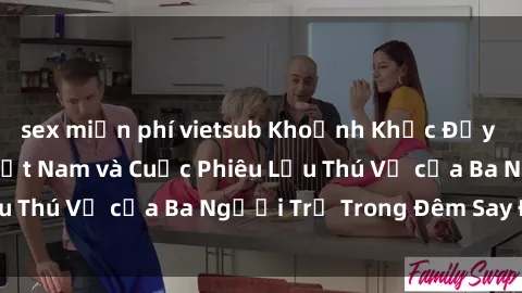 sex miễn phí vietsub Khoảnh Khắc Đầy Kịch Tính: Sex  Việt Nam và Cuộc Phiêu Lưu Thú Vị của Ba Người Trẻ Trong Đêm Say Đắm