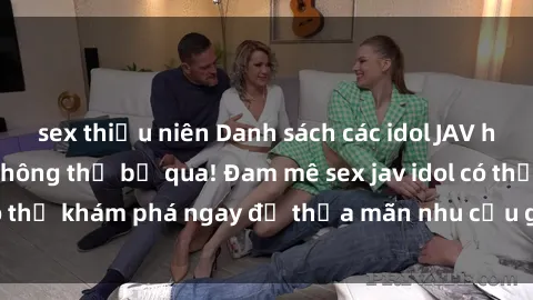 sex thiếu niên Danh sách các idol JAV hot nhất hiện nay không thể bỏ qua! Đam mê sex jav idol có thể khám phá ngay để thỏa mãn nhu cầu giải trí của mình!